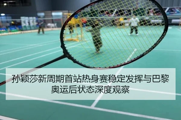 孙颖莎新周期首站热身赛稳定发挥与巴黎奥运后状态深度观察