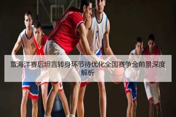 覃海洋赛后坦言转身环节待优化全国赛争金前景深度解析